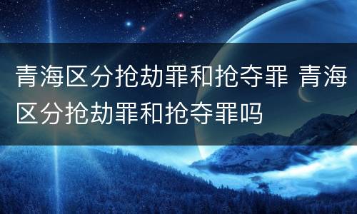 青海区分抢劫罪和抢夺罪 青海区分抢劫罪和抢夺罪吗