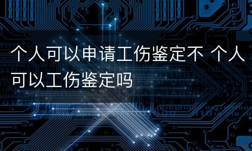 个人可以申请工伤鉴定不 个人可以工伤鉴定吗