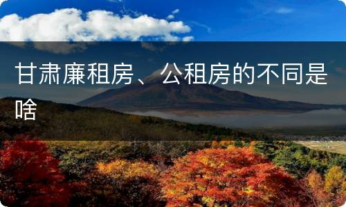 甘肃廉租房、公租房的不同是啥