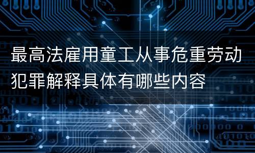 最高法雇用童工从事危重劳动犯罪解释具体有哪些内容