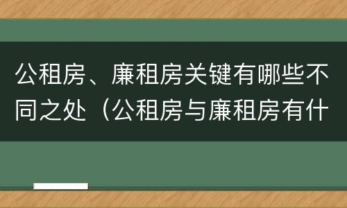 公租房、廉租房关键有哪些不同之处（公租房与廉租房有什么不同）
