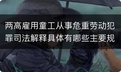 两高雇用童工从事危重劳动犯罪司法解释具体有哪些主要规定