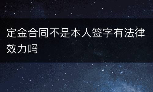 定金合同不是本人签字有法律效力吗
