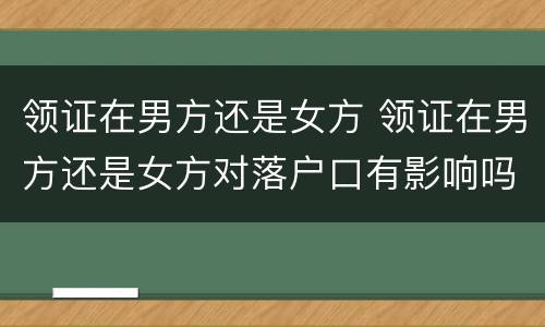 领证在男方还是女方 领证在男方还是女方对落户口有影响吗?