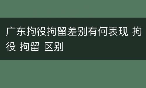 广东拘役拘留差别有何表现 拘役 拘留 区别
