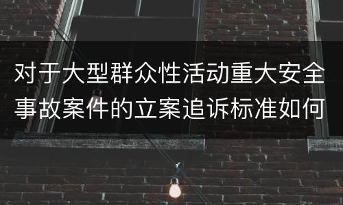 对于大型群众性活动重大安全事故案件的立案追诉标准如何认定