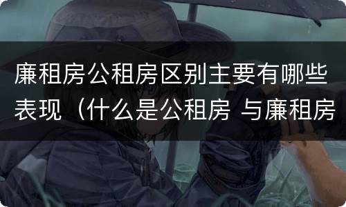 廉租房公租房区别主要有哪些表现（什么是公租房 与廉租房有什么区别）