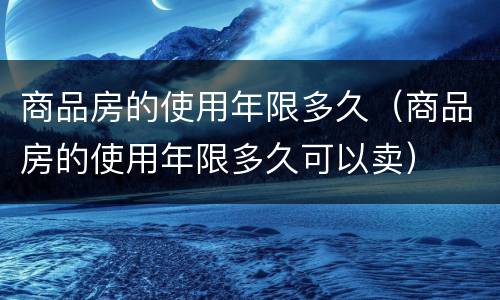 商品房的使用年限多久（商品房的使用年限多久可以卖）