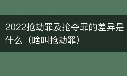2022抢劫罪及抢夺罪的差异是什么（啥叫抢劫罪）