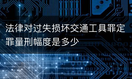 法律对过失损坏交通工具罪定罪量刑幅度是多少