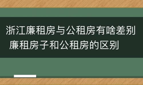 浙江廉租房与公租房有啥差别 廉租房子和公租房的区别