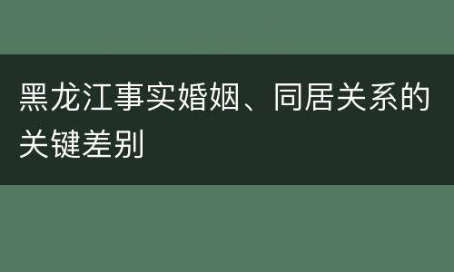 黑龙江事实婚姻、同居关系的关键差别