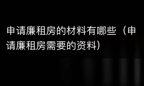 申请廉租房的材料有哪些（申请廉租房需要的资料）