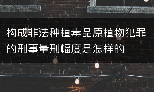 构成非法种植毒品原植物犯罪的刑事量刑幅度是怎样的