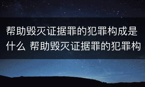 帮助毁灭证据罪的犯罪构成是什么 帮助毁灭证据罪的犯罪构成是什么意思