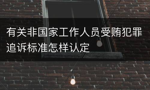 有关非国家工作人员受贿犯罪追诉标准怎样认定