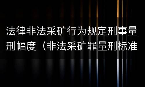 法律非法采矿行为规定刑事量刑幅度（非法采矿罪量刑标准(2018年最新版）