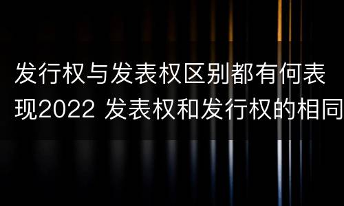 发行权与发表权区别都有何表现2022 发表权和发行权的相同点