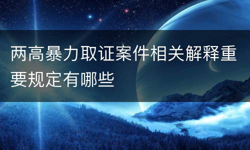 两高暴力取证案件相关解释重要规定有哪些