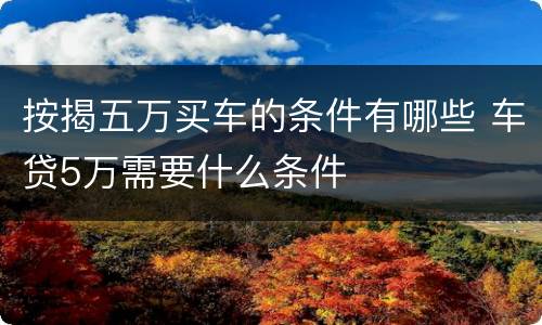 按揭五万买车的条件有哪些 车贷5万需要什么条件
