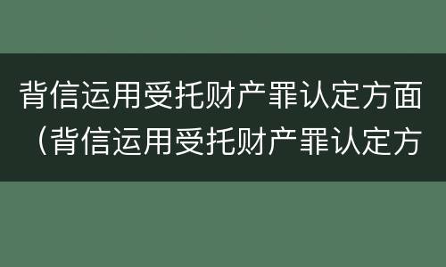 背信运用受托财产罪认定方面（背信运用受托财产罪认定方面的问题）