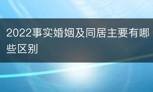 2022事实婚姻及同居主要有哪些区别