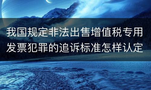 我国规定非法出售增值税专用发票犯罪的追诉标准怎样认定