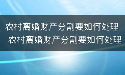 农村离婚财产分割要如何处理 农村离婚财产分割要如何处理呢