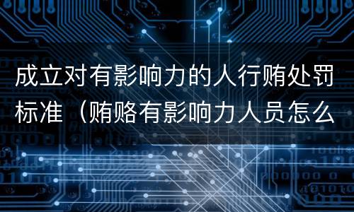 成立对有影响力的人行贿处罚标准（贿赂有影响力人员怎么定罪）