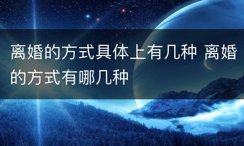 离婚的方式具体上有几种 离婚的方式有哪几种