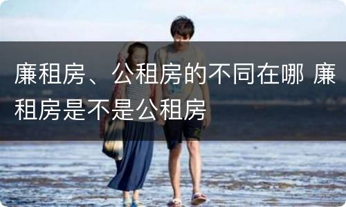 廉租房、公租房的不同在哪 廉租房是不是公租房