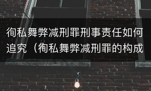 徇私舞弊减刑罪刑事责任如何追究（徇私舞弊减刑罪的构成）