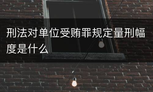 刑法对单位受贿罪规定量刑幅度是什么