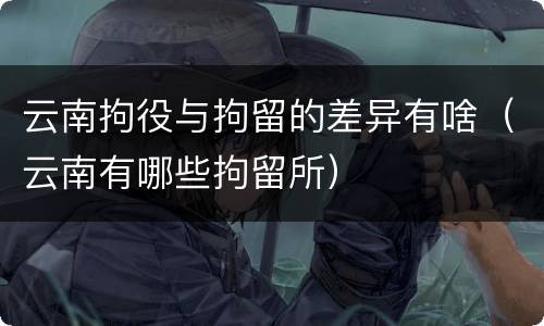 云南拘役与拘留的差异有啥（云南有哪些拘留所）