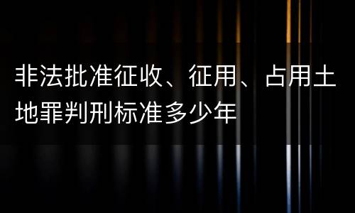 非法批准征收、征用、占用土地罪判刑标准多少年