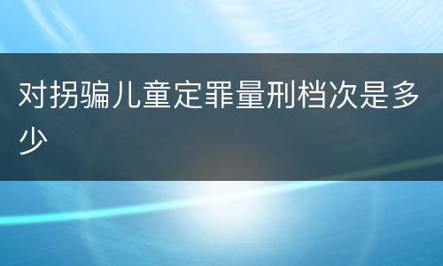 对拐骗儿童定罪量刑档次是多少