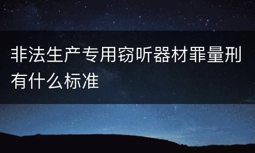 非法生产专用窃听器材罪量刑有什么标准