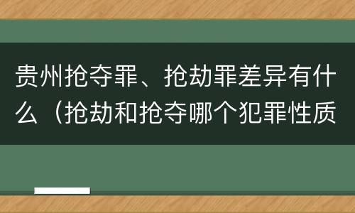 贵州抢夺罪、抢劫罪差异有什么（抢劫和抢夺哪个犯罪性质严重）