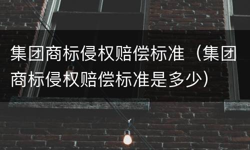 集团商标侵权赔偿标准（集团商标侵权赔偿标准是多少）