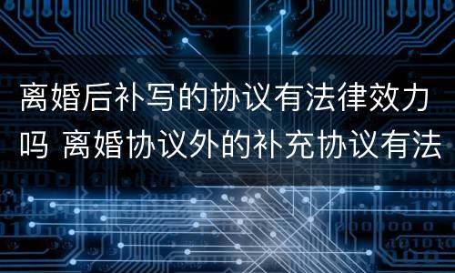 离婚后补写的协议有法律效力吗 离婚协议外的补充协议有法律效力吗