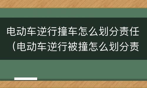 电动车逆行撞车怎么划分责任（电动车逆行被撞怎么划分责任）