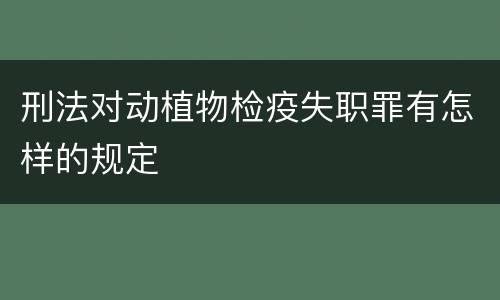 刑法对动植物检疫失职罪有怎样的规定