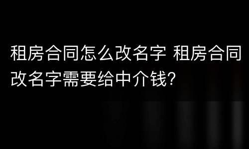 租房合同怎么改名字 租房合同改名字需要给中介钱?