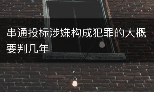串通投标涉嫌构成犯罪的大概要判几年