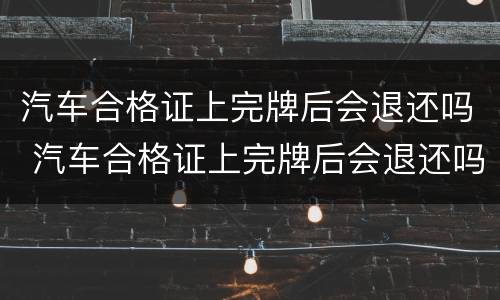 汽车合格证上完牌后会退还吗 汽车合格证上完牌后会退还吗怎么办