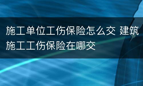 施工单位工伤保险怎么交 建筑施工工伤保险在哪交