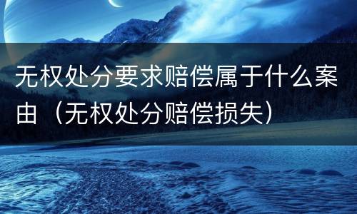 无权处分要求赔偿属于什么案由（无权处分赔偿损失）