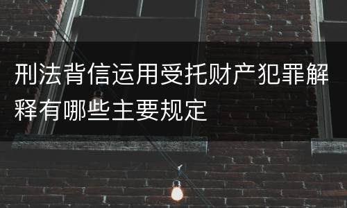 刑法背信运用受托财产犯罪解释有哪些主要规定