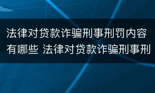 法律对贷款诈骗刑事刑罚内容有哪些 法律对贷款诈骗刑事刑罚内容有哪些处罚