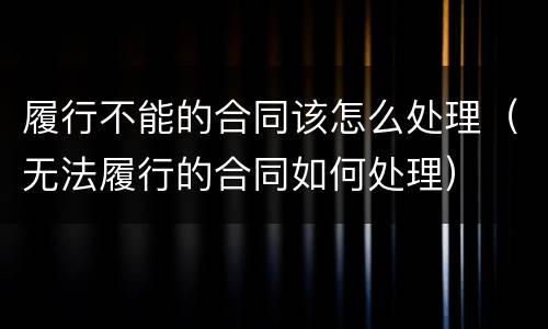 履行不能的合同该怎么处理（无法履行的合同如何处理）